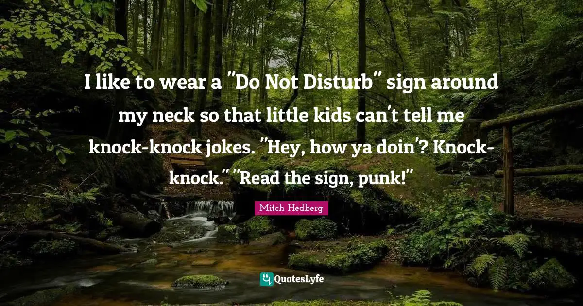 I like to wear a "Do Not Disturb" sign around my neck so that little kids can't tell me knock-knock jokes. "Hey, how ya doin'? Knock-knock." "Read the sign, punk!"