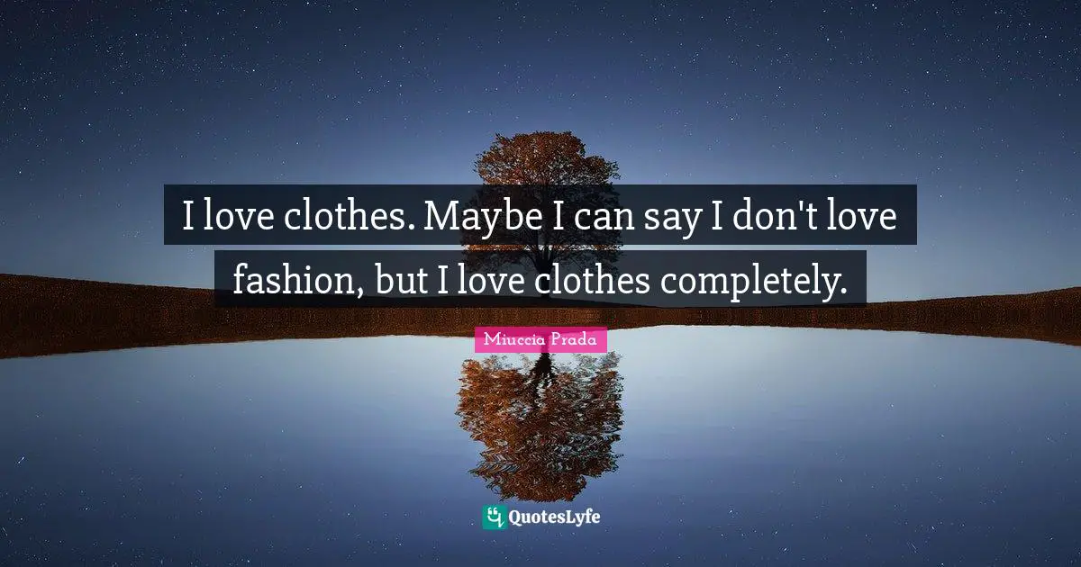 I Love Fashion Quotes: "I love clothes. Maybe I can say I don't love fashion, but I love clothes completely."