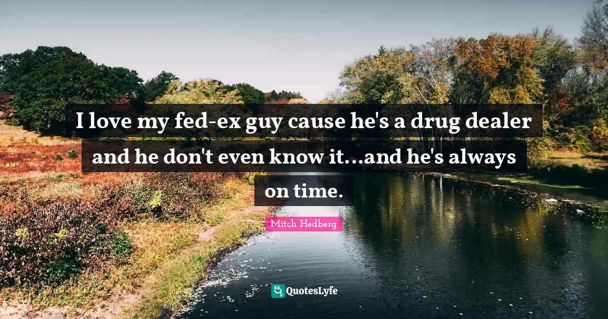 I love my fed-ex guy cause he's a drug dealer and he don't even know it...and he's always on time.