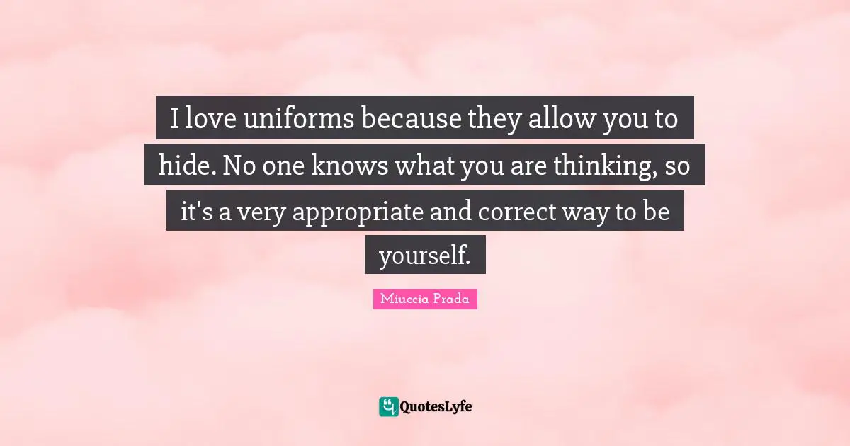 I love uniforms because they allow you to hide. No one knows what you are thinking, so it's a very appropriate and correct way to be yourself.