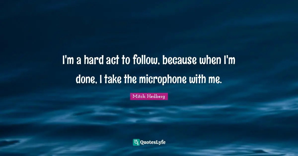 I'm a hard act to follow, because when I'm done, I take the microphone with me.