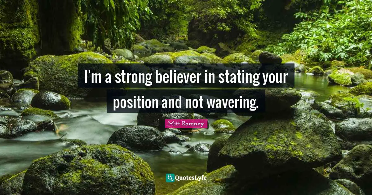 I'm a strong believer in stating your position and not wavering.