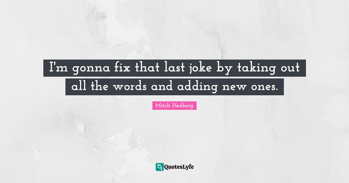 I'm gonna fix that last joke by taking out all the words and adding new ones.