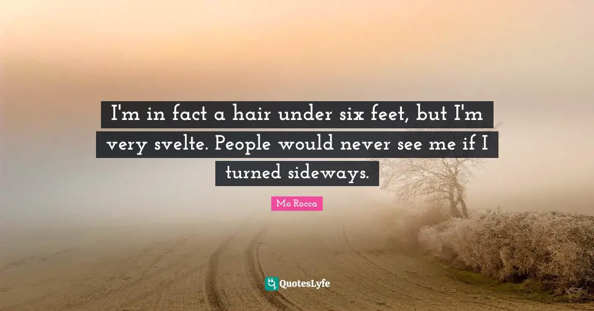 I'm in fact a hair under six feet, but I'm very svelte. People would never see me if I turned sideways.