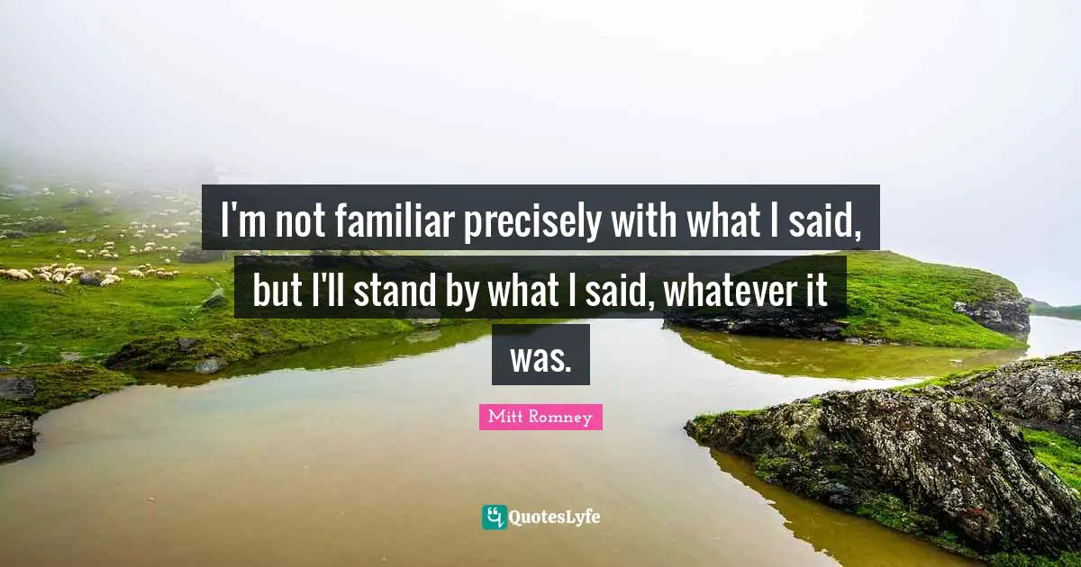 Stupid People Quotes: "I'm not familiar precisely with what I said, but I'll stand by what I said, whatever it was."