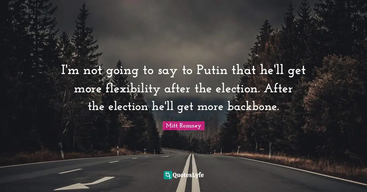 I'm not going to say to Putin that he'll get more flexibility after the election. After the election he'll get more backbone.