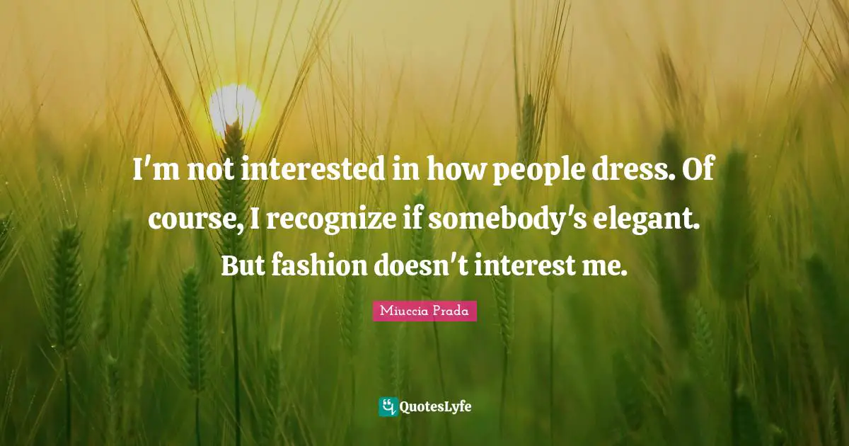 I'm not interested in how people dress. Of course, I recognize if somebody's elegant. But fashion doesn't interest me.
