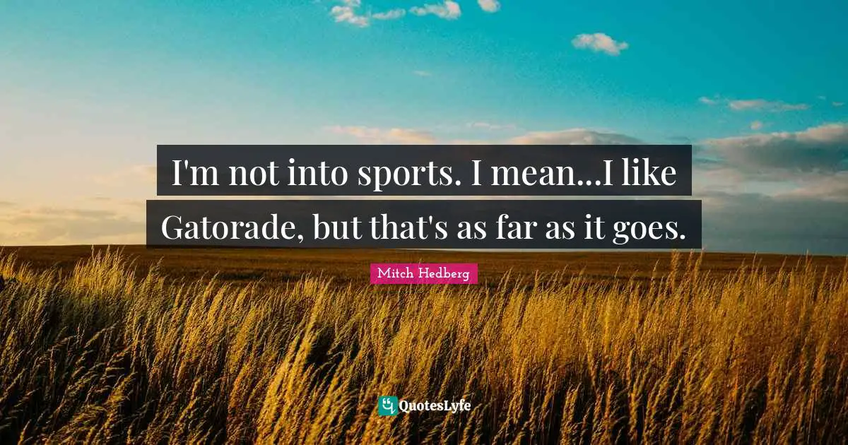 I'm not into sports. I mean...I like Gatorade, but that's as far as it goes.