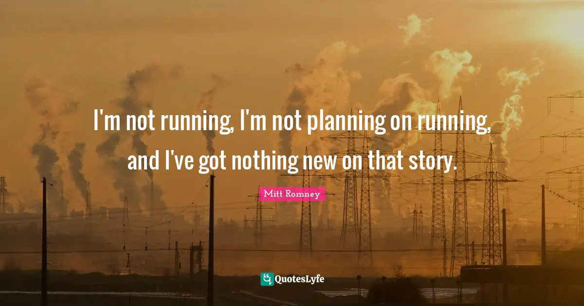 I'm not running, I'm not planning on running, and I've got nothing new on that story.