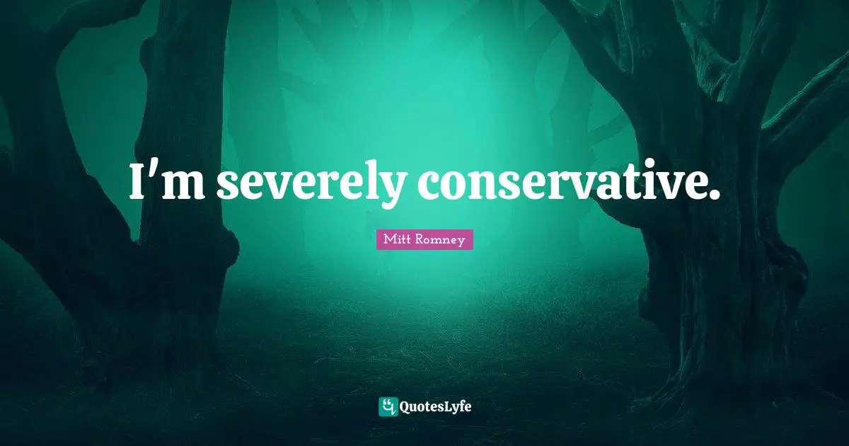 I'm severely conservative.