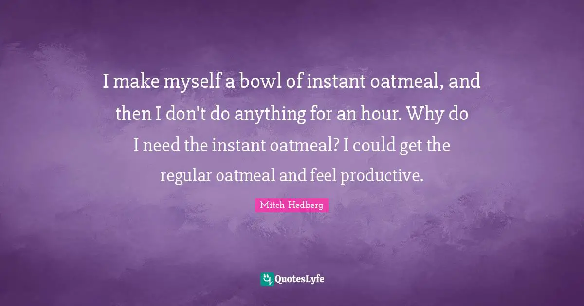 I make myself a bowl of instant oatmeal, and then I don't do anything for an hour. Why do I need the instant oatmeal? I could get the regular oatmeal and feel productive.