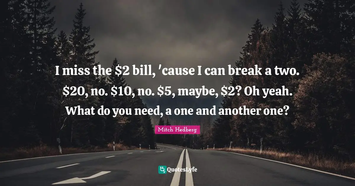 I miss the $2 bill, 'cause I can break a two. $20, no. $10, no. $5, maybe, $2? Oh yeah. What do you need, a one and another one?