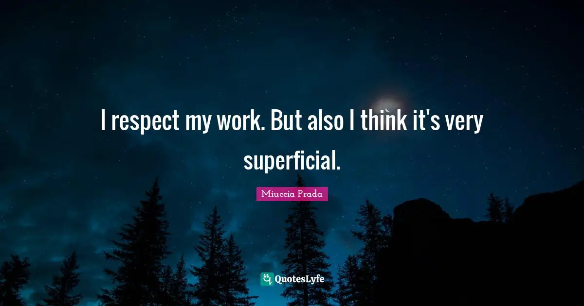 I respect my work. But also I think it's very superficial.