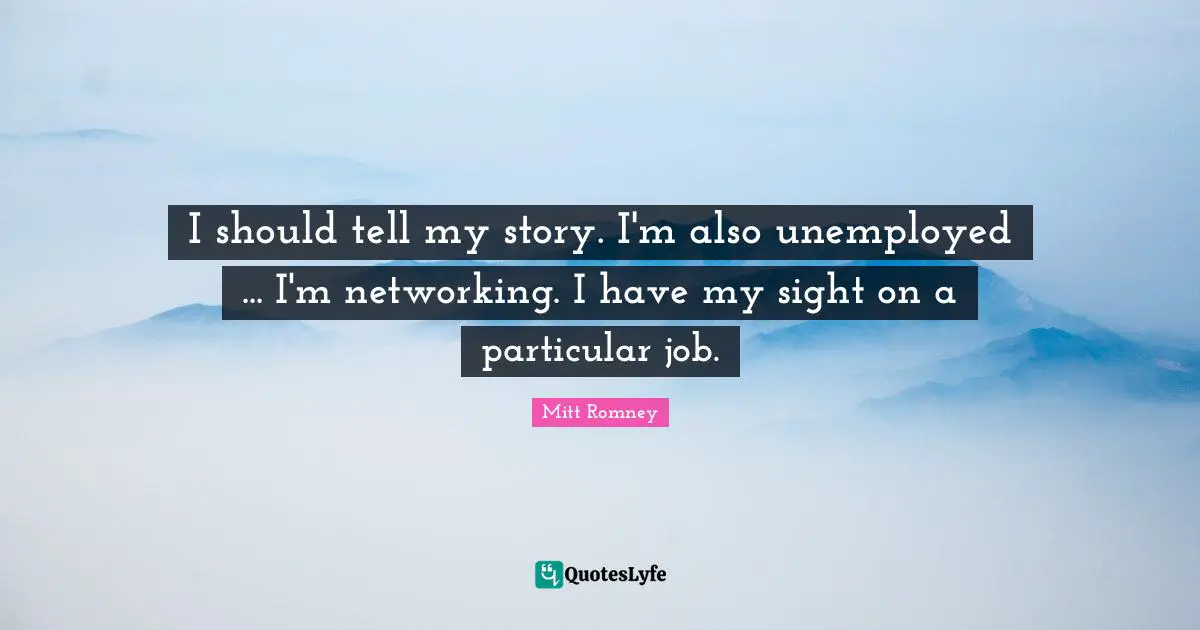 I should tell my story. I'm also unemployed ... I'm networking. I have my sight on a particular job.