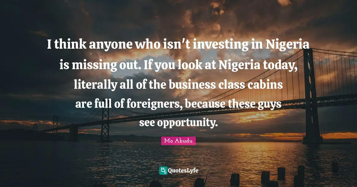 I think anyone who isn't investing in Nigeria is missing out. If you look at Nigeria today, literally all of the business class cabins are full of foreigners, because these guys see opportunity.