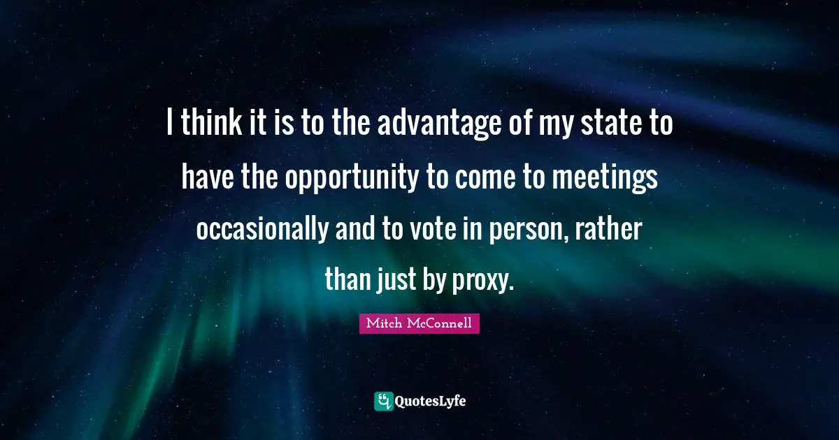I think it is to the advantage of my state to have the opportunity to come to meetings occasionally and to vote in person, rather than just by proxy.