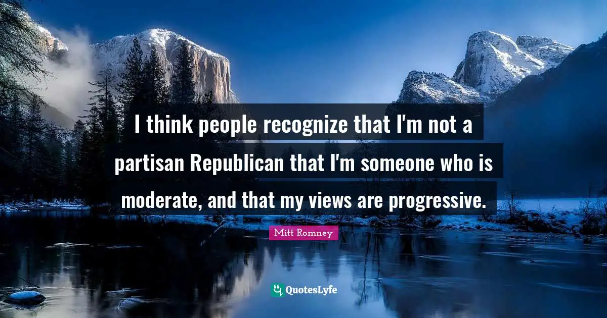 I think people recognize that I'm not a partisan Republican that I'm someone who is moderate, and that my views are progressive.
