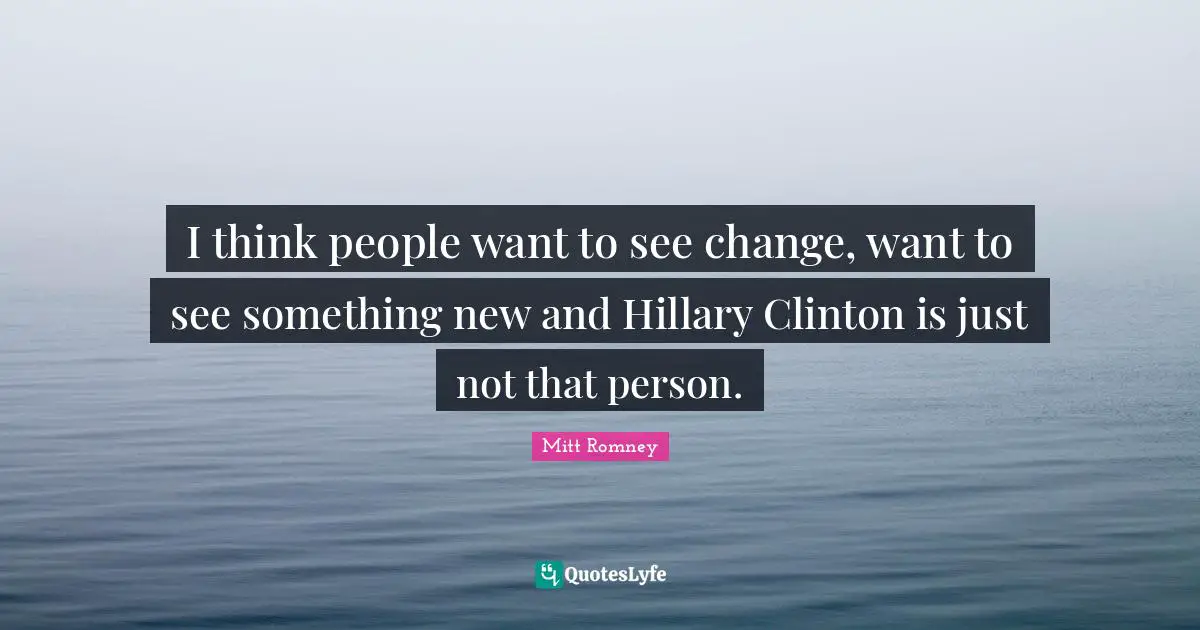 I think people want to see change, want to see something new and Hillary Clinton is just not that person.