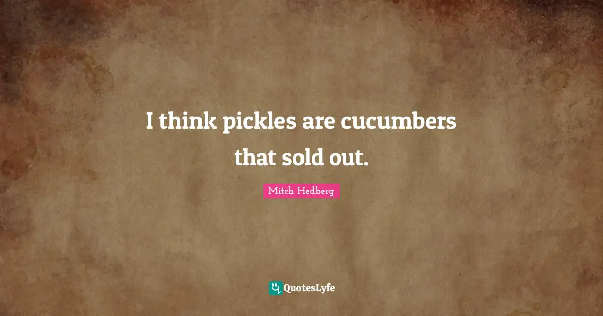 Cucumbers Quotes: "I think pickles are cucumbers that sold out."