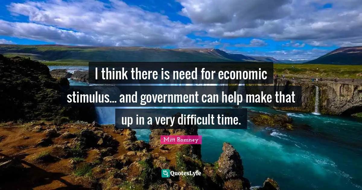 I think there is need for economic stimulus... and government can help make that up in a very difficult time.