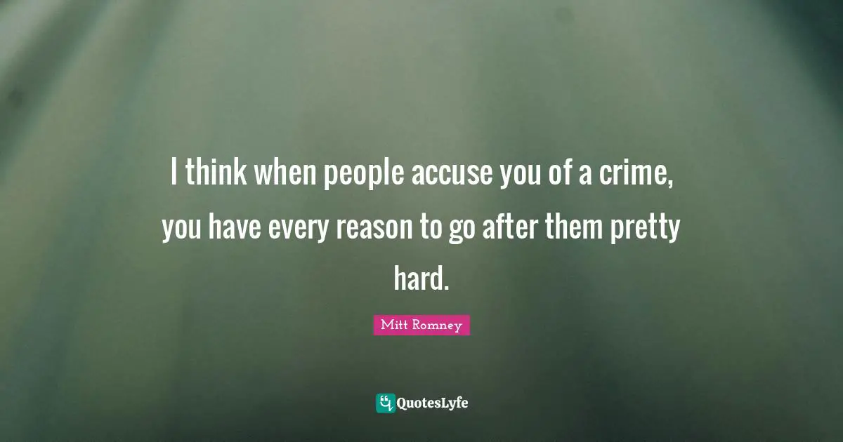 I think when people accuse you of a crime, you have every reason to go after them pretty hard.