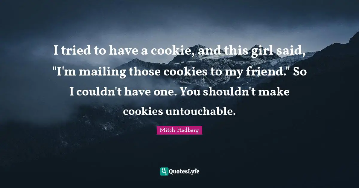 I tried to have a cookie, and this girl said, "I'm mailing those cookies to my friend." So I couldn't have one. You shouldn't make cookies untouchable.