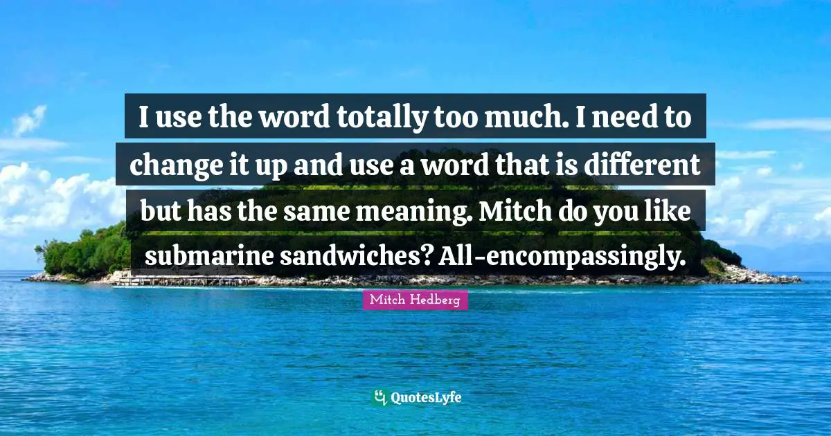 I use the word totally too much. I need to change it up and use a word that is different but has the same meaning. Mitch do you like submarine sandwiches? All-encompassingly.