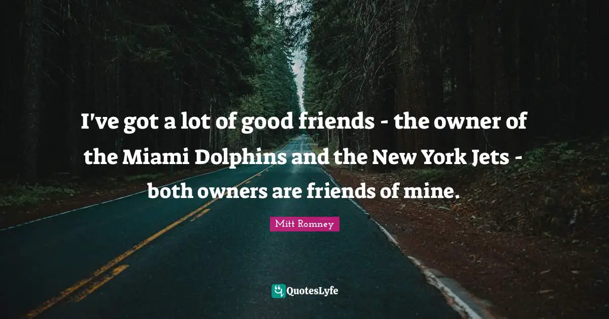 I've got a lot of good friends - the owner of the Miami Dolphins and the New York Jets - both owners are friends of mine.