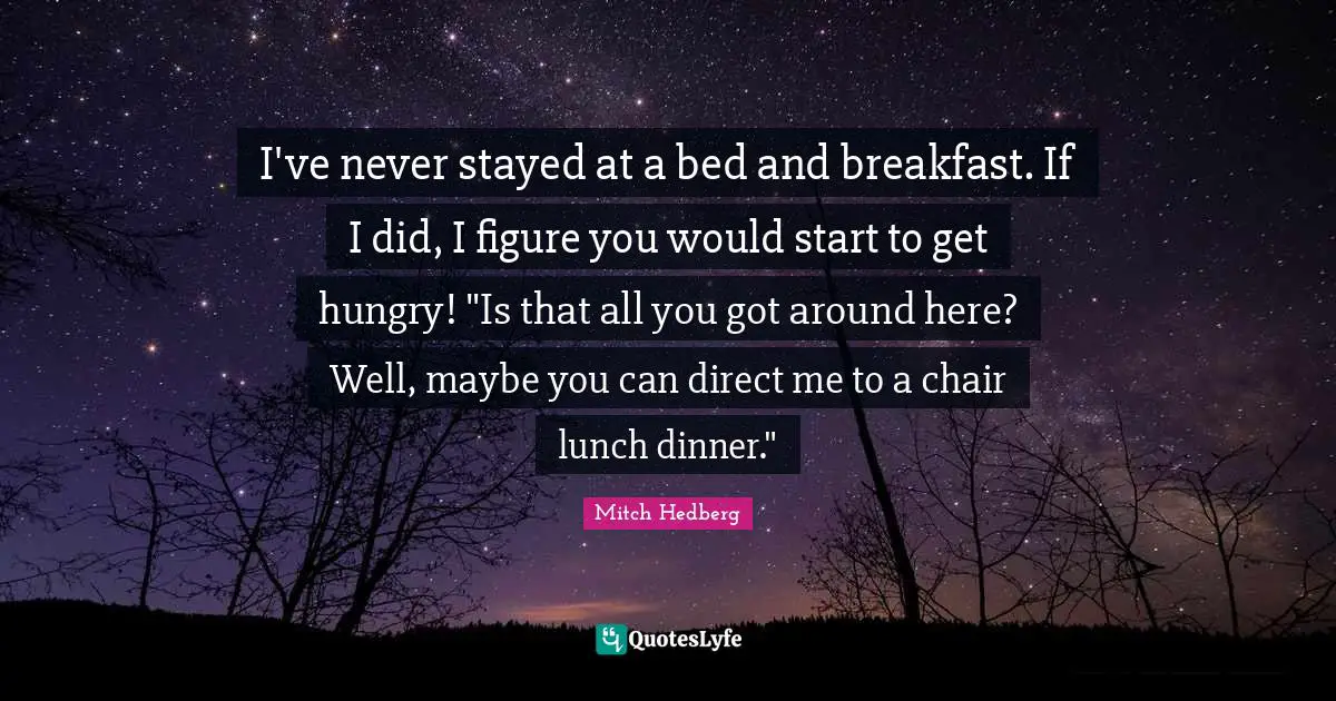 I've never stayed at a bed and breakfast. If I did, I figure you would start to get hungry! "Is that all you got around here? Well, maybe you can direct me to a chair lunch dinner."