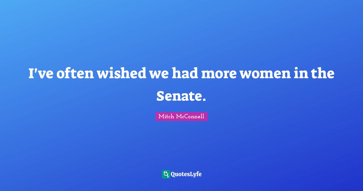 I've often wished we had more women in the Senate.