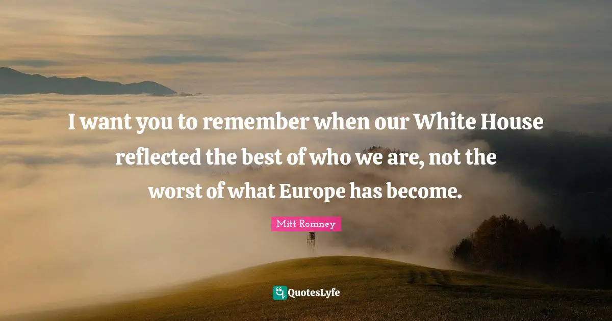 I want you to remember when our White House reflected the best of who we are, not the worst of what Europe has become.
