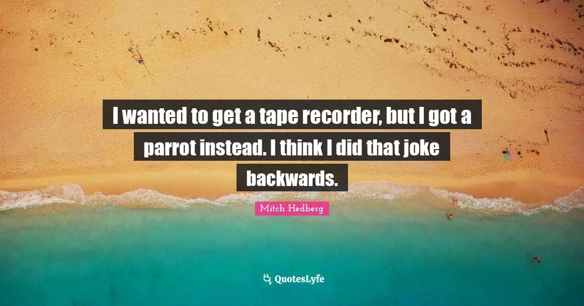Mitch Hedberg Quotes: I wanted to get a tape recorder, but I got a parrot instead. I think I did that joke backwards.