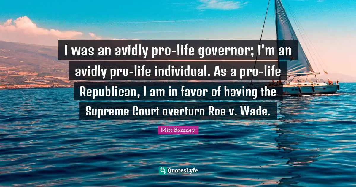I was an avidly pro-life governor; I'm an avidly pro-life individual. As a pro-life Republican, I am in favor of having the Supreme Court overturn Roe v. Wade.