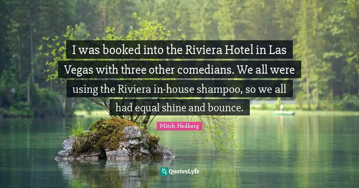 I was booked into the Riviera Hotel in Las Vegas with three other comedians. We all were using the Riviera in-house shampoo, so we all had equal shine and bounce.