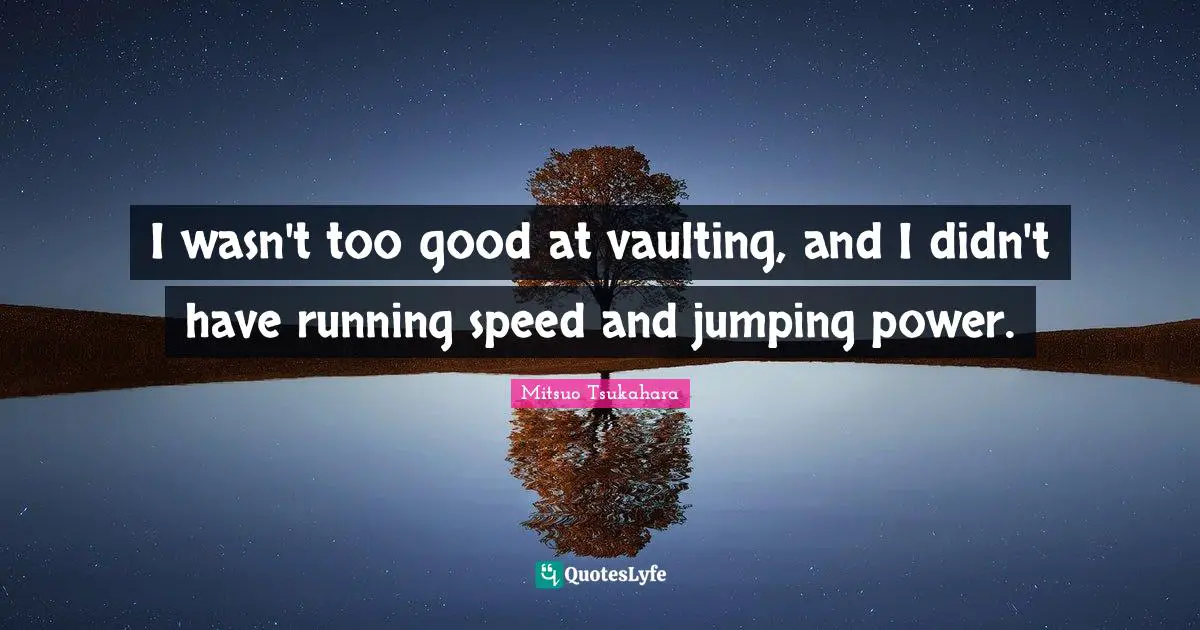 I wasn't too good at vaulting, and I didn't have running speed and jumping power.