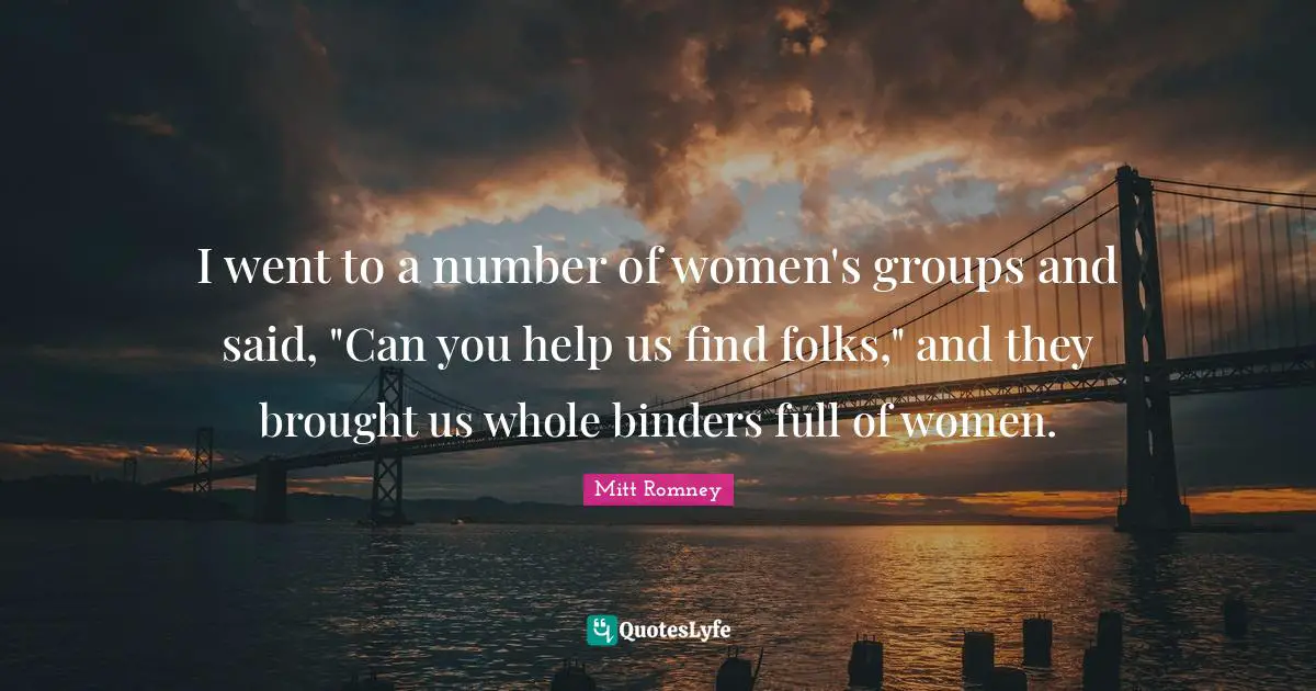 Stupid People Quotes: "I went to a number of women's groups and said, "Can you help us find folks," and they brought us whole binders full of women."
