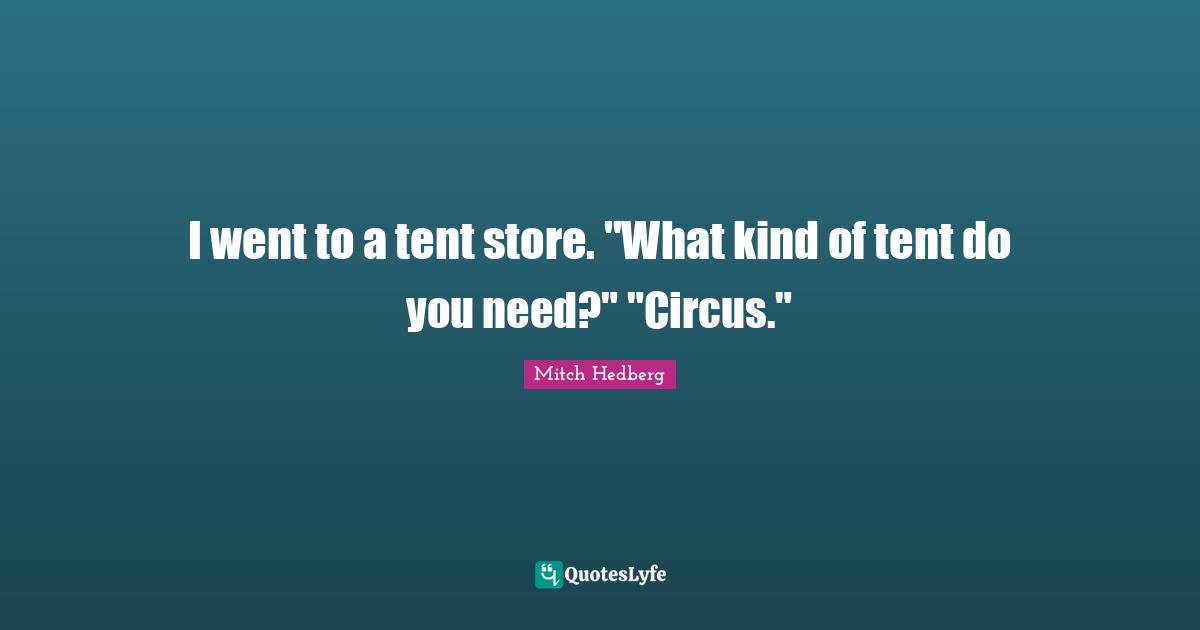 I went to a tent store. "What kind of tent do you need?" "Circus."