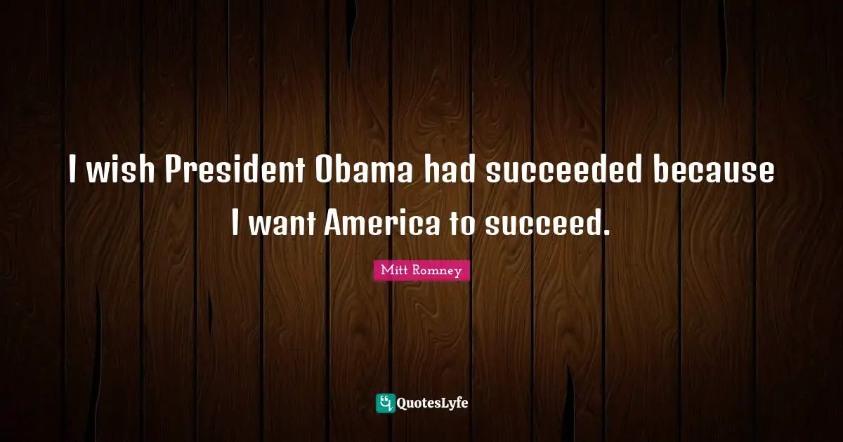 President Obama Quotes: "I wish President Obama had succeeded because I want America to succeed."