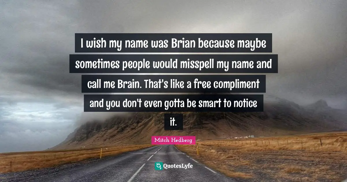 Mitch Hedberg Quotes: I wish my name was Brian because maybe sometimes people would misspell my name and call me Brain. That's like a free compliment and you don't even gotta be smart to notice it.