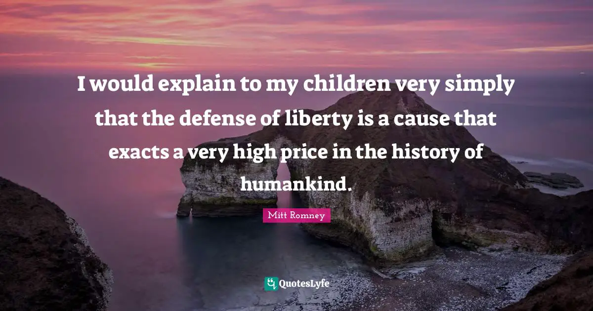 I would explain to my children very simply that the defense of liberty is a cause that exacts a very high price in the history of humankind.