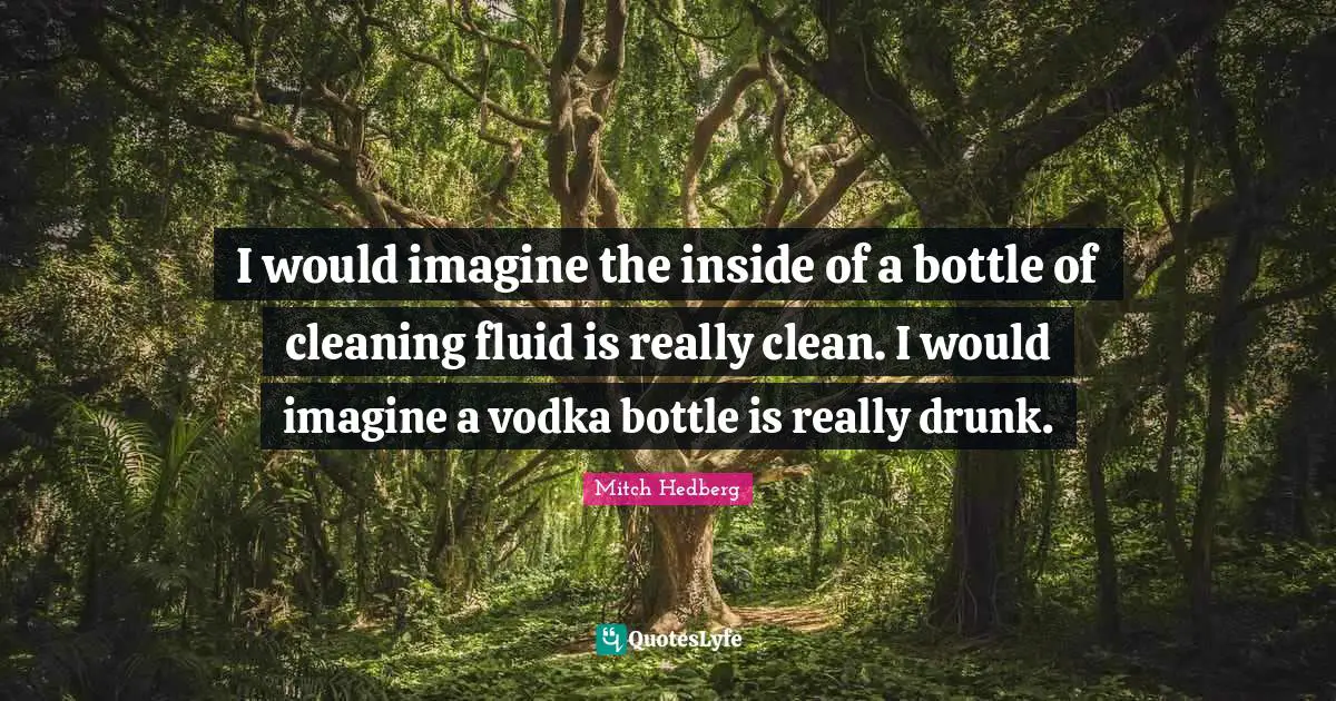I would imagine the inside of a bottle of cleaning fluid is really clean. I would imagine a vodka bottle is really drunk.
