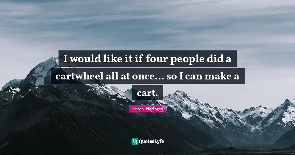 I would like it if four people did a cartwheel all at once... so I can make a cart.