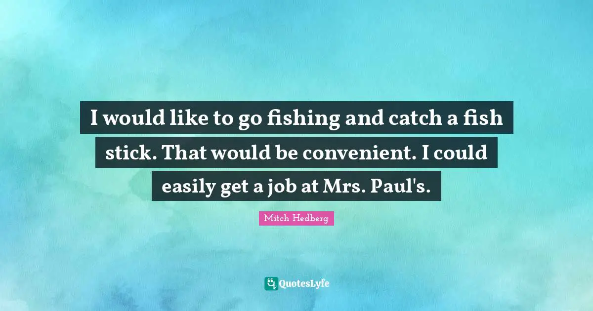 I would like to go fishing and catch a fish stick. That would be convenient. I could easily get a job at Mrs. Paul's.