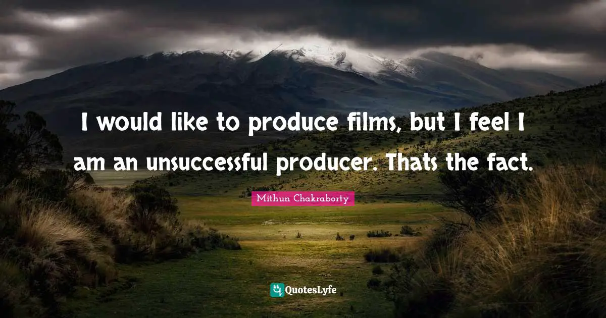 I would like to produce films, but I feel I am an unsuccessful producer. Thats the fact.