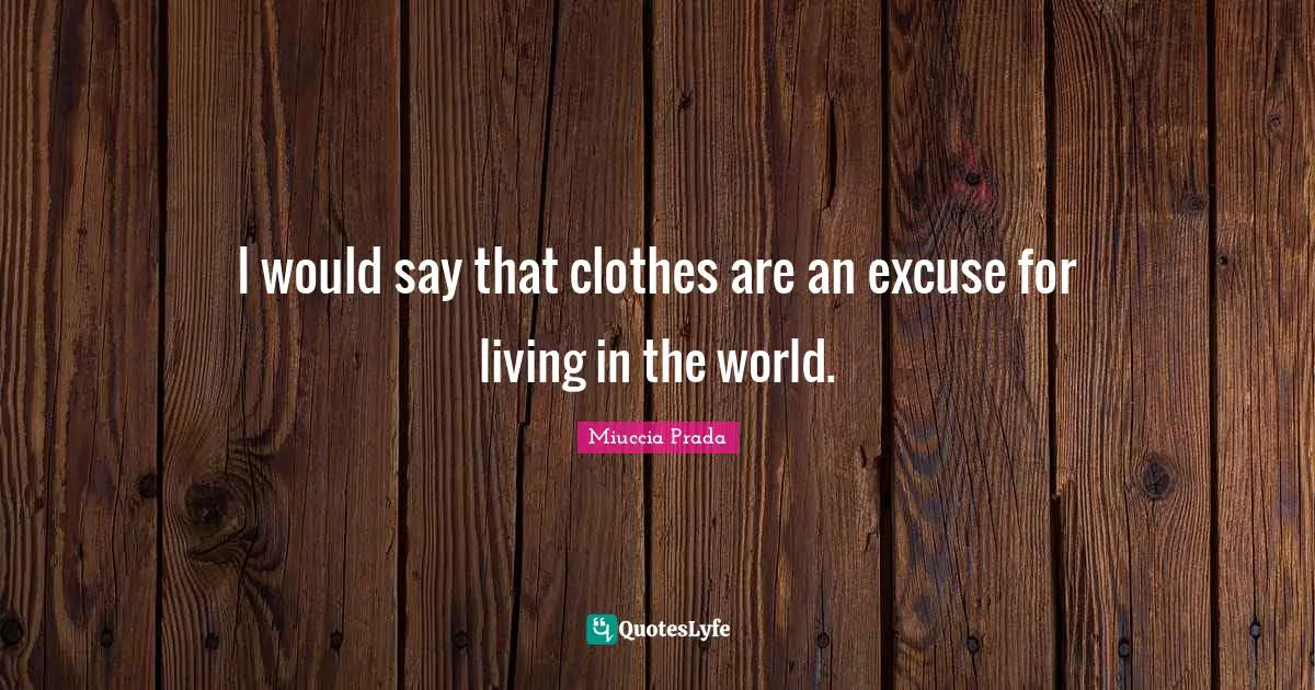 I would say that clothes are an excuse for living in the world.