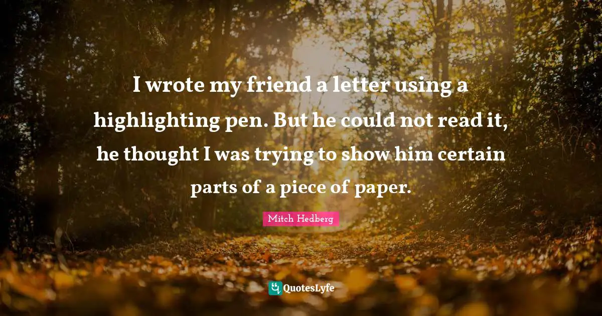 I wrote my friend a letter using a highlighting pen. But he could not read it, he thought I was trying to show him certain parts of a piece of paper.