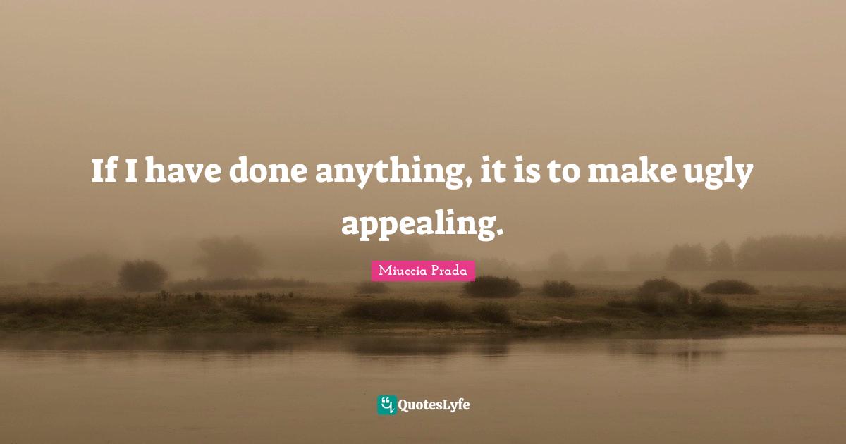If I have done anything, it is to make ugly appealing.