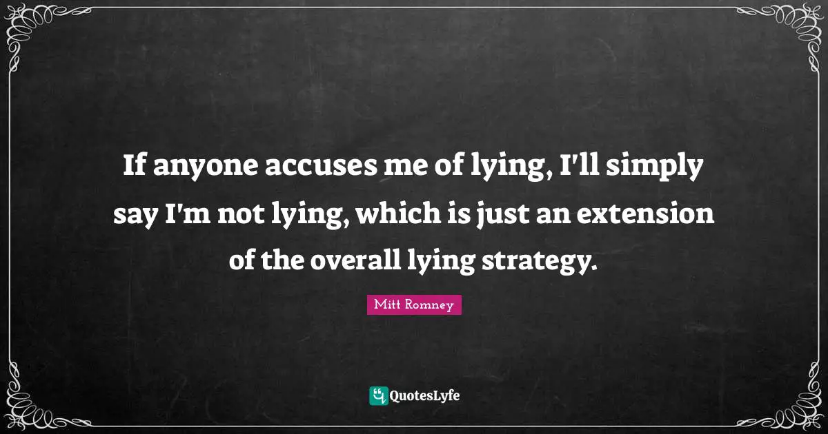 If anyone accuses me of lying, I'll simply say I'm not lying, which is just an extension of the overall lying strategy.