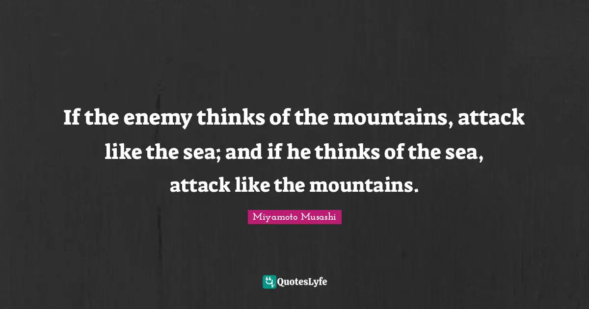 If the enemy thinks of the mountains, attack like the sea; and if he thinks of the sea, attack like the mountains.