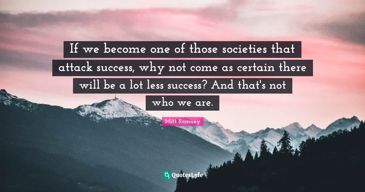 If we become one of those societies that attack success, why not come as certain there will be a lot less success? And that's not who we are.